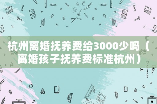 杭州離婚撫養費給3000少嗎（離婚孩子撫養費標準杭州）