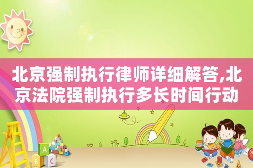 北京強制執(zhí)行律師詳細解答,北京法院強制執(zhí)行多長時間行動