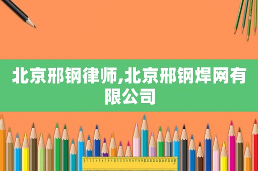 北京邢鋼律師,北京邢鋼焊網有限公司