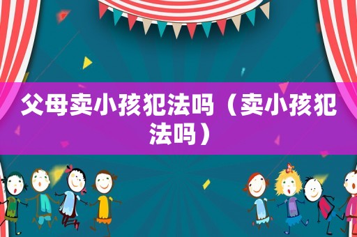 父母賣小孩犯法嗎（賣小孩犯法嗎）