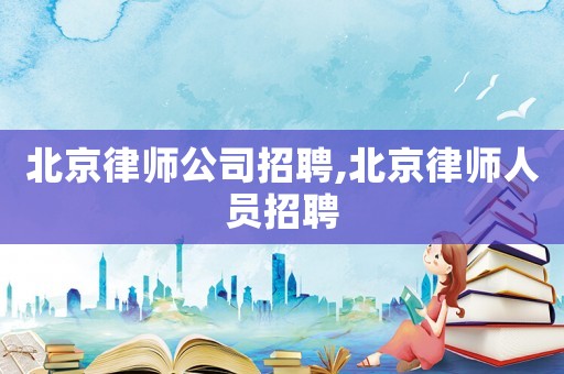 北京律師公司招聘,北京律師人員招聘