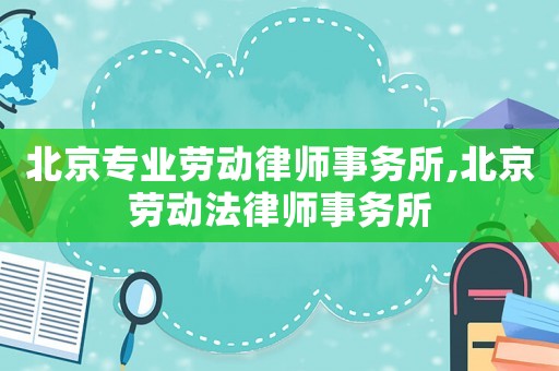 北京專業勞動律師事務所,北京勞動法律師事務所