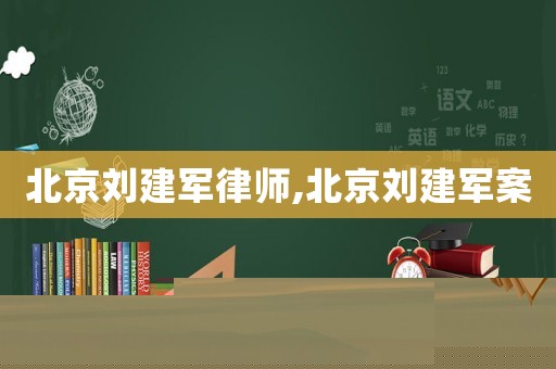 北京劉建軍律師,北京劉建軍案