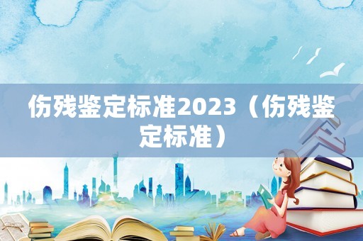 傷殘鑒定標準2023（傷殘鑒定標準）