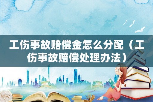 工傷事故賠償金怎么分配（工傷事故賠償處理辦法）