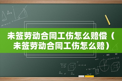 未簽勞動合同工傷怎么賠償（未簽勞動合同工傷怎么賠）