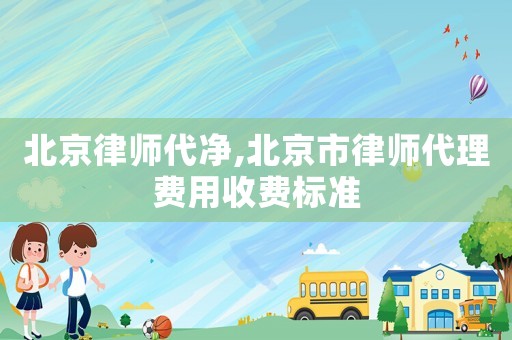 北京律師代凈,北京市律師代理費用收費標(biāo)準(zhǔn)