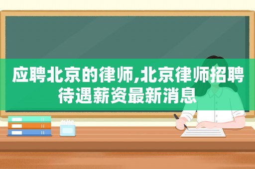 應聘北京的律師,北京律師招聘待遇薪資最新消息