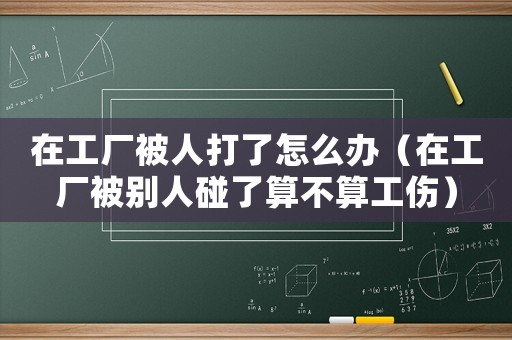 在工廠被人打了怎么辦（在工廠被別人碰了算不算工傷）