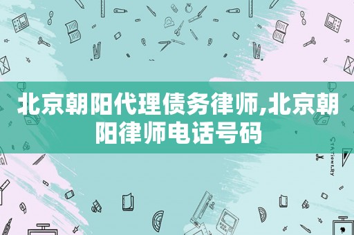 北京朝陽代理債務律師,北京朝陽律師電話號碼