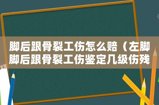 腳后跟骨裂工傷怎么賠（左腳腳后跟骨裂工傷鑒定幾級傷殘）