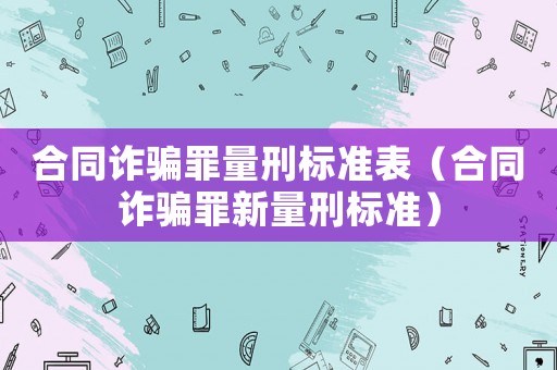 合同詐騙罪量刑標準表（合同詐騙罪新量刑標準）