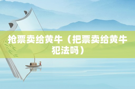 搶票賣給黃牛（把票賣給黃牛犯法嗎）