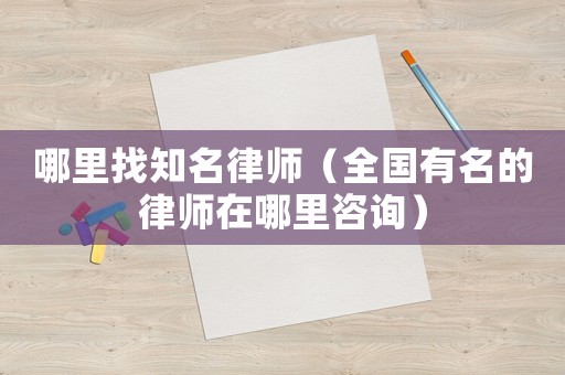 哪里找知名律師（全國有名的律師在哪里咨詢）