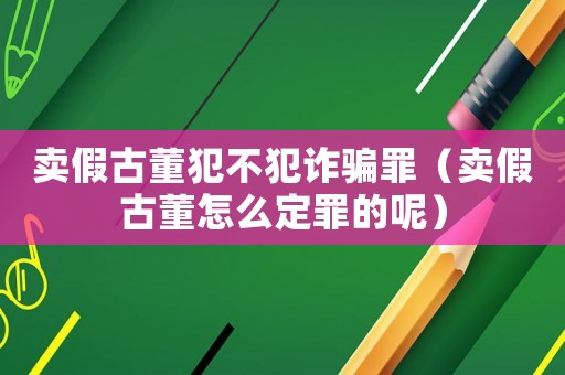 賣假古董犯不犯詐騙罪（賣假古董怎么定罪的呢）