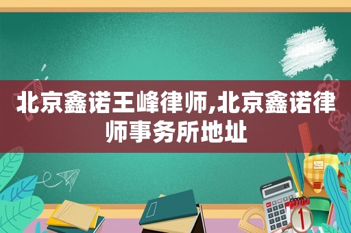北京鑫諾王峰律師,北京鑫諾律師事務所地址