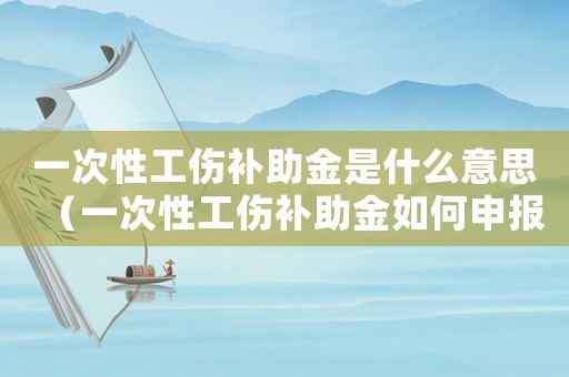 一次性工傷補助金是什么意思（一次性工傷補助金如何申報個稅）