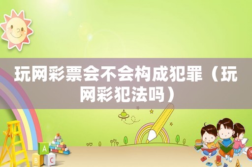 玩網(wǎng)彩票會不會構(gòu)成犯罪（玩網(wǎng)彩犯法嗎）