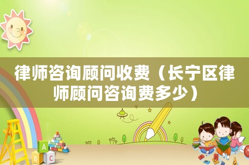 律師咨詢顧問收費（長寧區律師顧問咨詢費多少）
