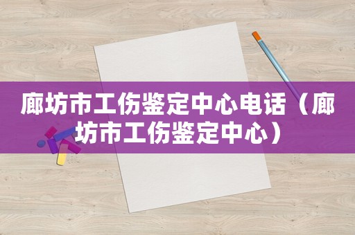 廊坊市工傷鑒定中心電話（廊坊市工傷鑒定中心）