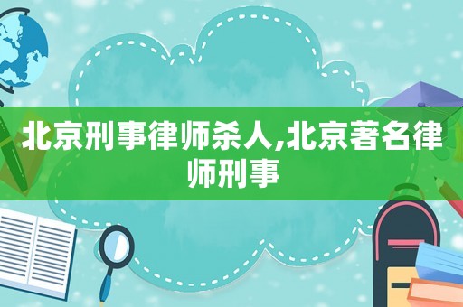 北京刑事律師殺人,北京著名律師刑事