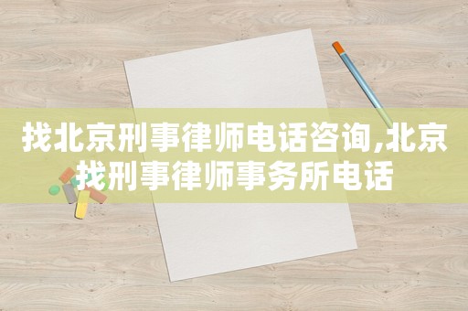 找北京刑事律師電話咨詢,北京找刑事律師事務所電話
