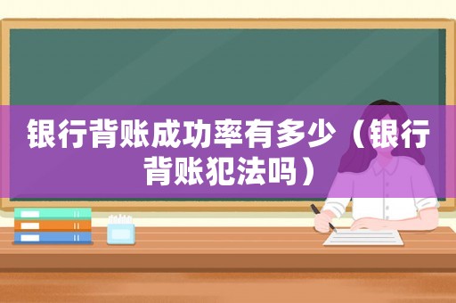 銀行背賬成功率有多少（銀行背賬犯法嗎）
