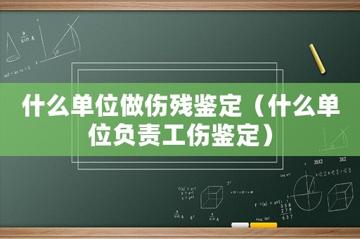 什么單位做傷殘鑒定（什么單位負責工傷鑒定）