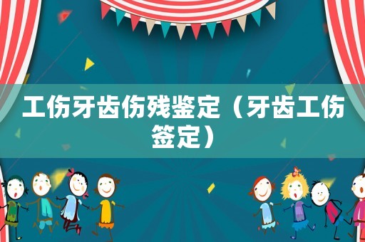 工傷牙齒傷殘鑒定（牙齒工傷簽定）