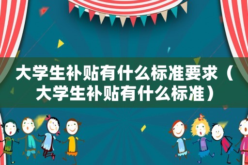 大學生補貼有什么標準要求（大學生補貼有什么標準）