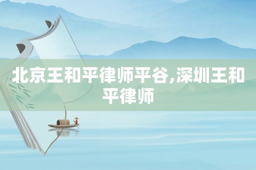 北京王和平律師平谷,深圳王和平律師