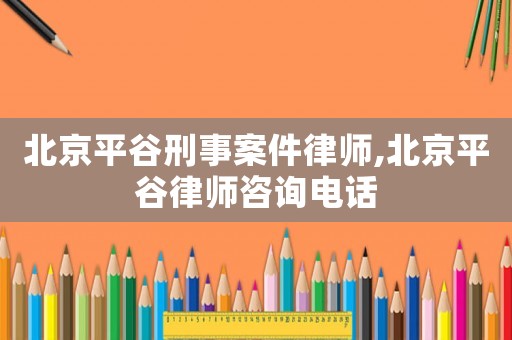 北京平谷刑事案件律師,北京平谷律師咨詢電話