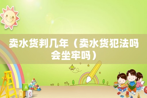 賣水貨判幾年（賣水貨犯法嗎會(huì)坐牢嗎）
