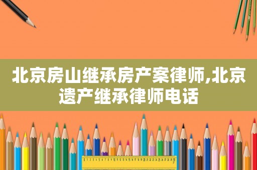北京房山繼承房產案律師,北京遺產繼承律師電話