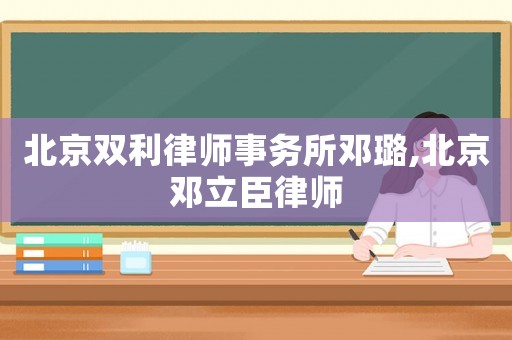 北京雙利律師事務(wù)所鄧璐,北京鄧立臣律師