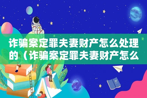 詐騙案定罪夫妻財產怎么處理的（詐騙案定罪夫妻財產怎么處理）