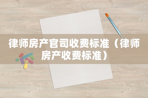 律師房產官司收費標準（律師房產收費標準）