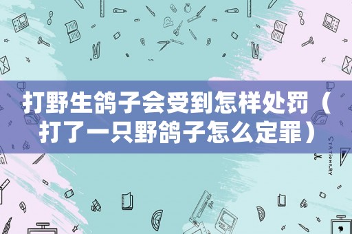 打野生鴿子會受到怎樣處罰（打了一只野鴿子怎么定罪）