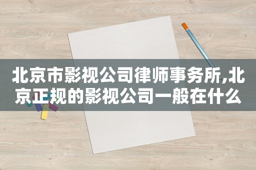 北京市影視公司律師事務(wù)所,北京正規(guī)的影視公司一般在什么區(qū)