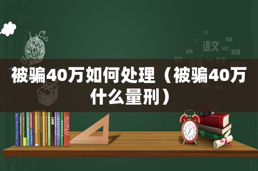 被騙40萬如何處理（被騙40萬什么量刑）