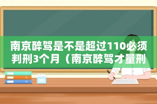 南京醉駕是不是超過110必須判刑3個月（南京醉駕才量刑）