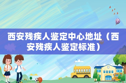 西安殘疾人鑒定中心地址（西安殘疾人鑒定標準）