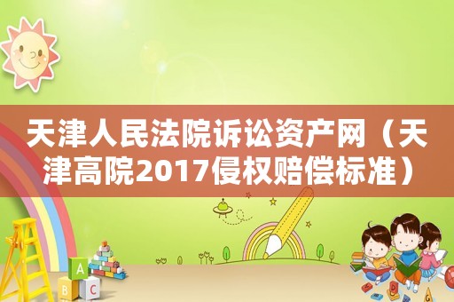 天津人民法院訴訟資產網（天津高院2017侵權賠償標準）