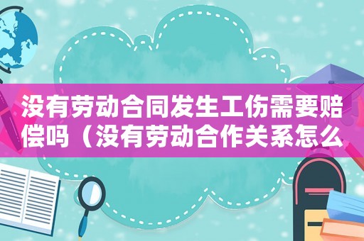 沒有勞動合同發生工傷需要賠償嗎（沒有勞動合作關系怎么認定工傷事故）
