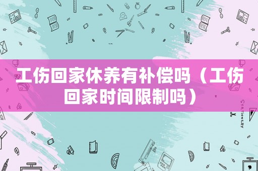工傷回家休養有補償嗎（工傷回家時間限制嗎）
