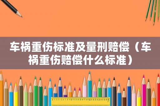 車禍重傷標準及量刑賠償（車禍重傷賠償什么標準）