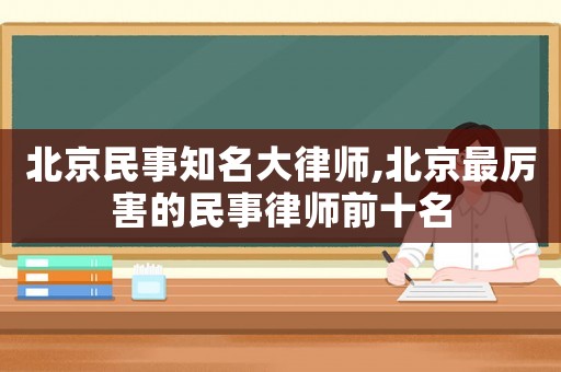 北京民事知名大律師,北京最厲害的民事律師前十名