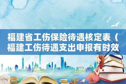 福建省工傷保險待遇核定表（福建工傷待遇支出申報有時效嗎）