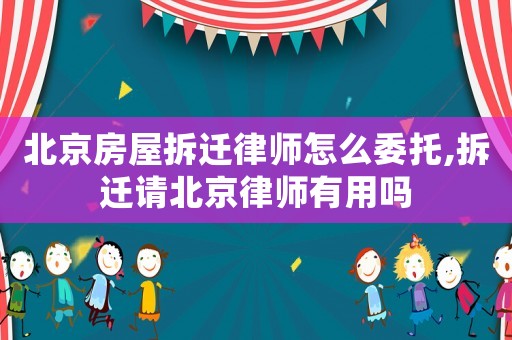 北京房屋拆遷律師怎么委托,拆遷請北京律師有用嗎