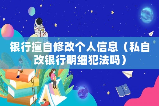 銀行擅自修改個人信息（私自改銀行明細犯法嗎）